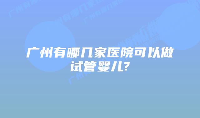 广州有哪几家医院可以做试管婴儿?
