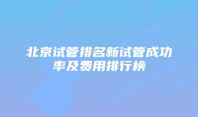 北京试管排名新试管成功率及费用排行榜