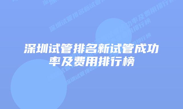 深圳试管排名新试管成功率及费用排行榜