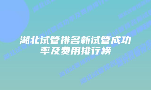 湖北试管排名新试管成功率及费用排行榜