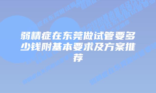 弱精症在东莞做试管要多少钱附基本要求及方案推荐