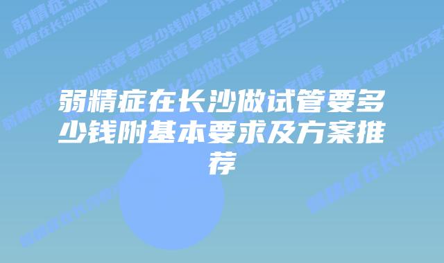 弱精症在长沙做试管要多少钱附基本要求及方案推荐
