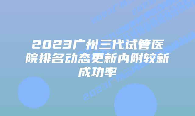 2023广州三代试管医院排名动态更新内附较新成功率