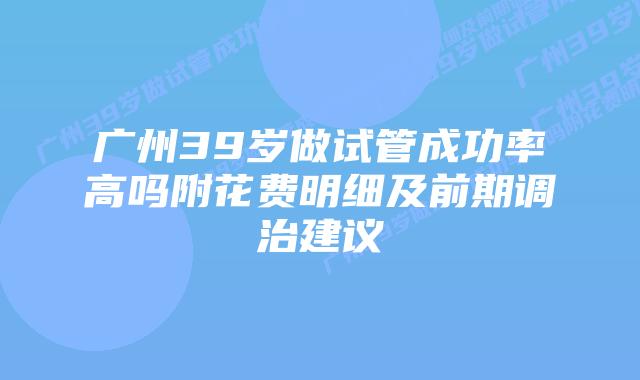 广州39岁做试管成功率高吗附花费明细及前期调治建议