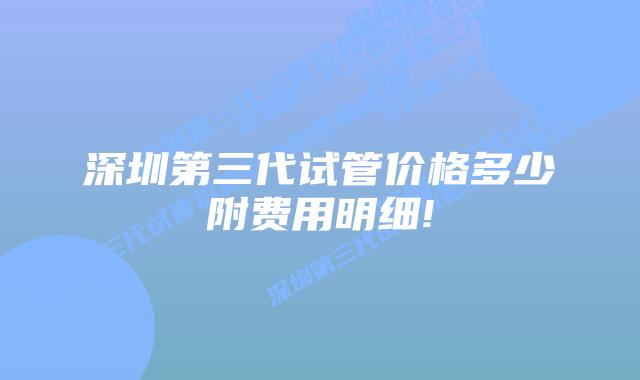 深圳第三代试管价格多少附费用明细!
