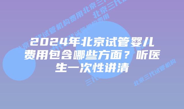 2024年北京试管婴儿费用包含哪些方面？听医生一次性讲清