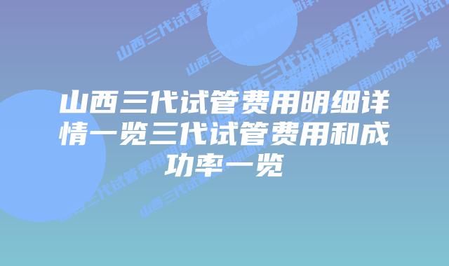 山西三代试管费用明细详情一览三代试管费用和成功率一览