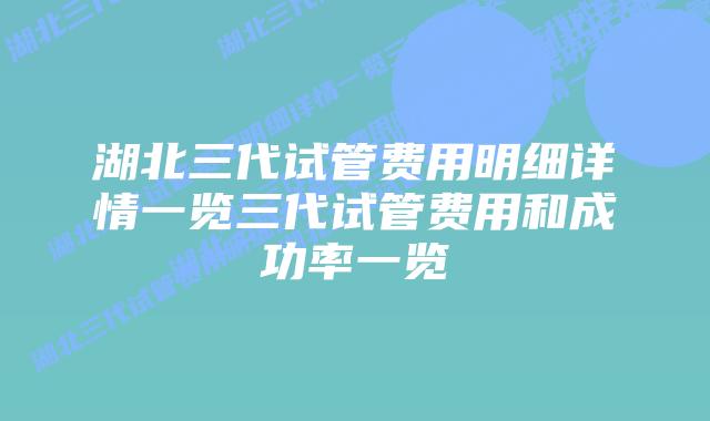 湖北三代试管费用明细详情一览三代试管费用和成功率一览