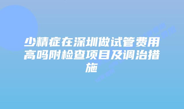 少精症在深圳做试管费用高吗附检查项目及调治措施