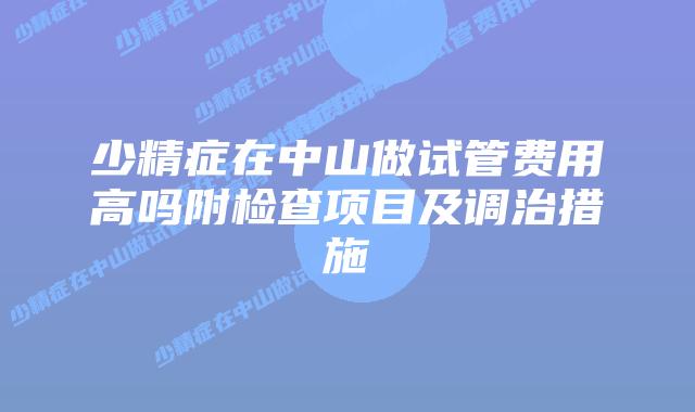 少精症在中山做试管费用高吗附检查项目及调治措施