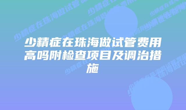 少精症在珠海做试管费用高吗附检查项目及调治措施