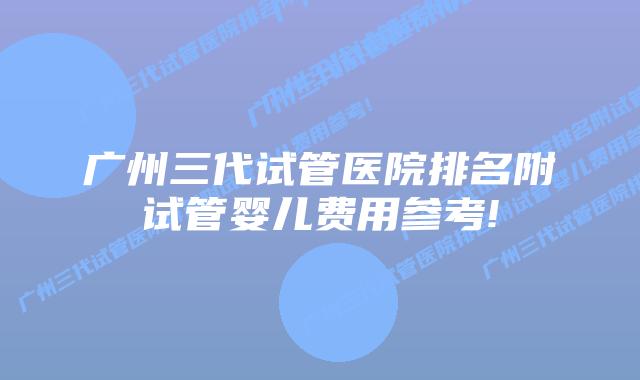 广州三代试管医院排名附试管婴儿费用参考!