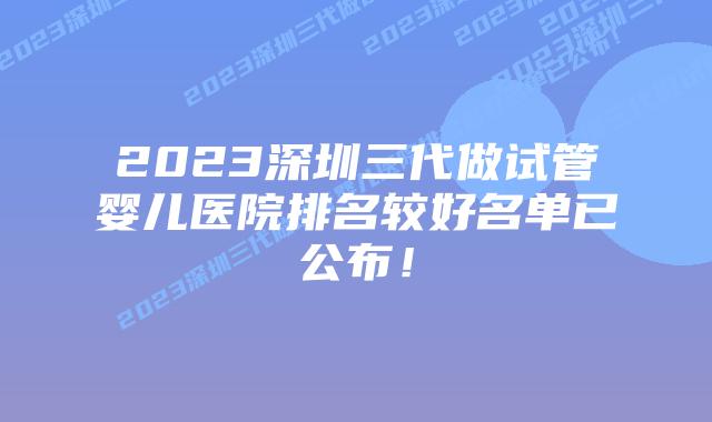 2023深圳三代做试管婴儿医院排名较好名单已公布!