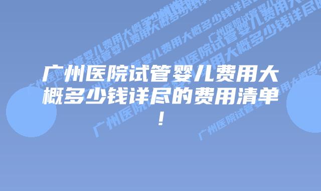 广州医院试管婴儿费用大概多少钱详尽的费用清单!