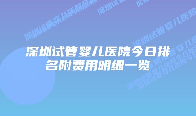 深圳试管婴儿医院今日排名附费用明细一览