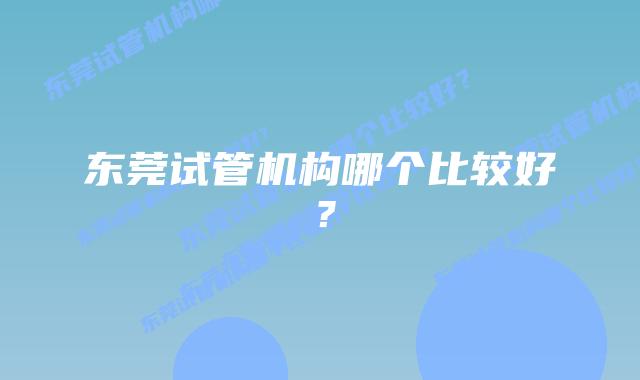 东莞试管机构哪个比较好？