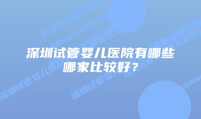 深圳试管婴儿医院有哪些哪家比较好?