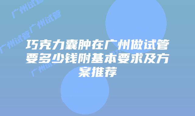 巧克力囊肿在广州做试管要多少钱附基本要求及方案推荐
