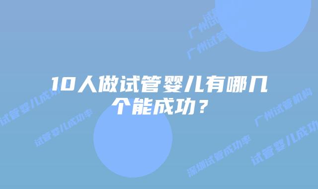 10人做试管婴儿有哪几个能成功？