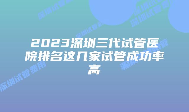 2023深圳三代试管医院排名这几家试管成功率高