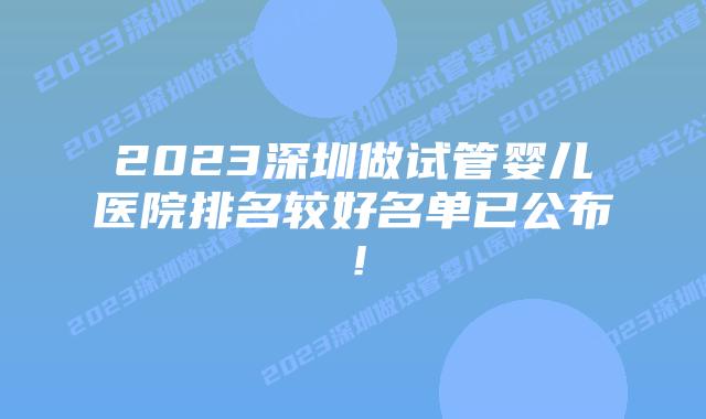 2023深圳做试管婴儿医院排名较好名单已公布!