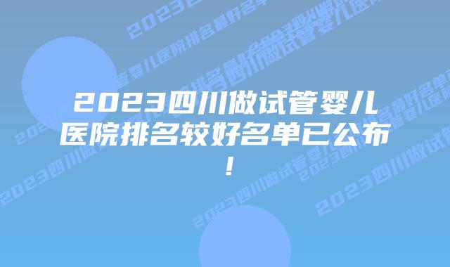 2023四川做试管婴儿医院排名较好名单已公布!