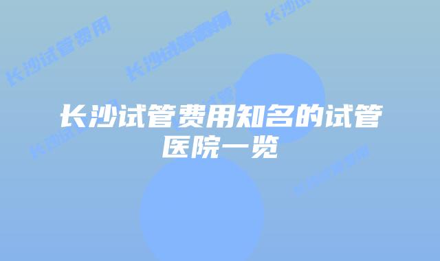 长沙试管费用知名的试管医院一览