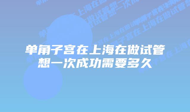 单角子宫在上海在做试管想一次成功需要多久