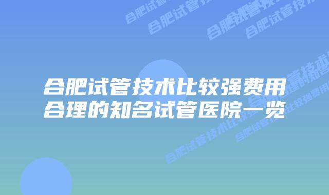 合肥试管技术比较强费用合理的知名试管医院一览