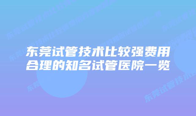东莞试管技术比较强费用合理的知名试管医院一览