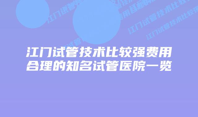江门试管技术比较强费用合理的知名试管医院一览
