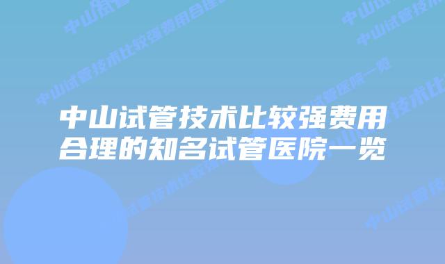 中山试管技术比较强费用合理的知名试管医院一览