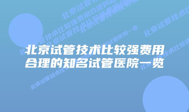北京试管技术比较强费用合理的知名试管医院一览