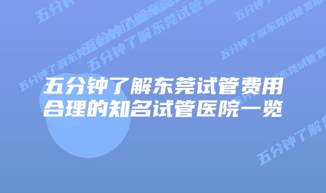 五分钟了解东莞试管费用合理的知名试管医院一览