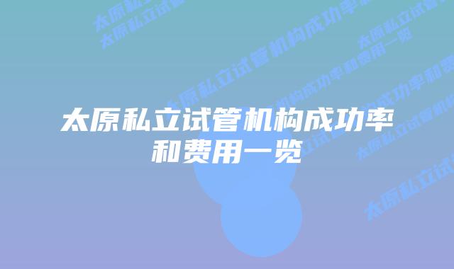 太原私立试管机构成功率和费用一览