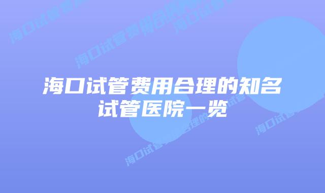 海口试管费用合理的知名试管医院一览