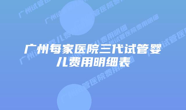 广州每家医院三代试管婴儿费用明细表