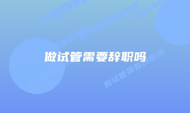 做试管需要辞职吗