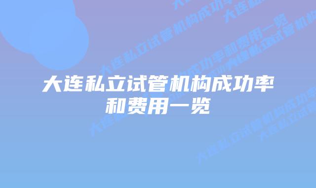 大连私立试管机构成功率和费用一览