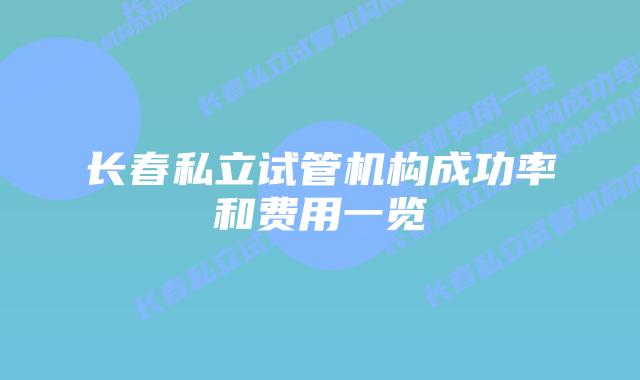 长春私立试管机构成功率和费用一览