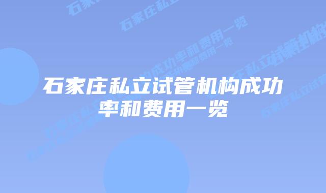 石家庄私立试管机构成功率和费用一览