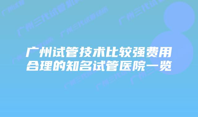 广州试管技术比较强费用合理的知名试管医院一览