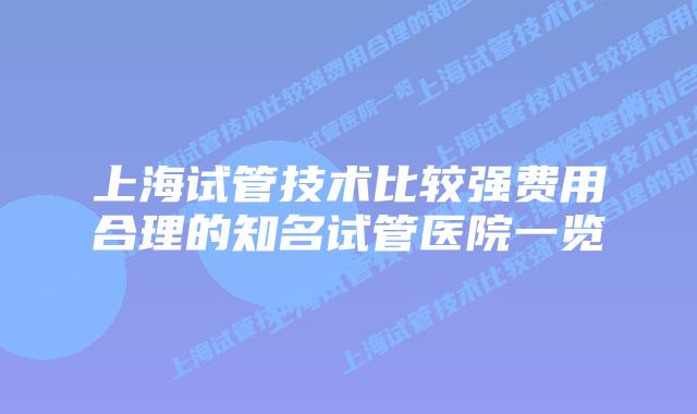 上海试管技术比较强费用合理的知名试管医院一览