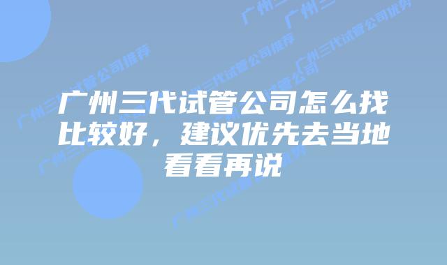 广州三代试管公司怎么找比较好,建议优先去当地看看再说