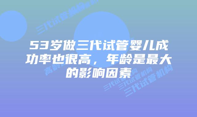 53岁做三代试管婴儿成功率也很高，年龄是最大的影响因素