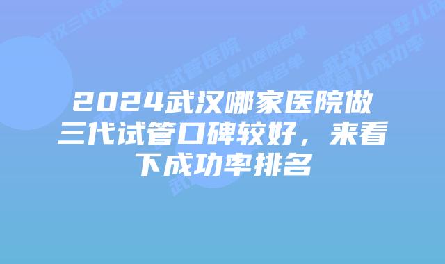 2024武汉哪家医院做三代试管口碑较好，来看下成功率排名