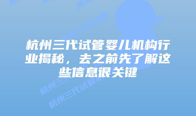 杭州三代试管婴儿机构行业揭秘，去之前先了解这些信息很关键