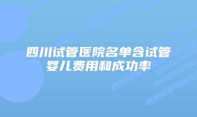 四川试管医院名单含试管婴儿费用和成功率