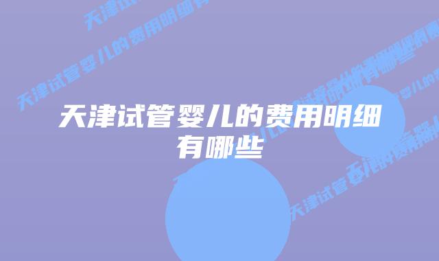 天津试管婴儿的费用明细有哪些