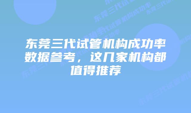 东莞三代试管机构成功率数据参考,这几家机构都值得推荐